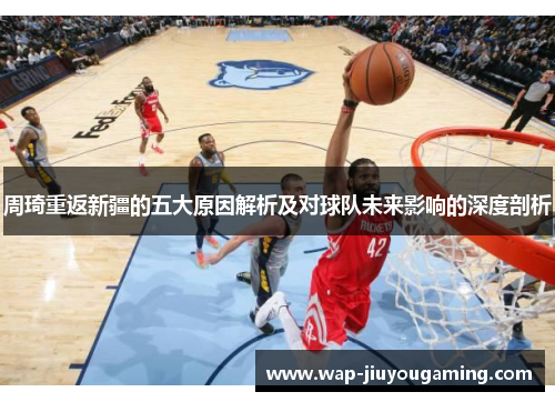周琦重返新疆的五大原因解析及对球队未来影响的深度剖析 周琦重返新疆的五大原因解析及对球队未来影响的深度剖析