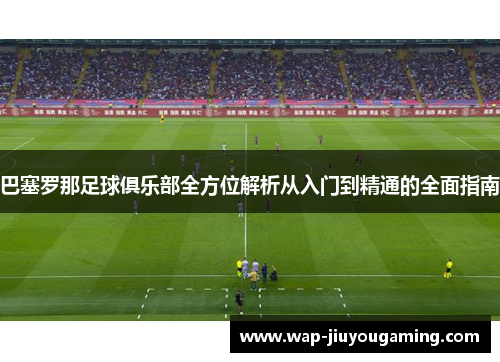 巴塞罗那足球俱乐部全方位解析从入门到精通的全面指南