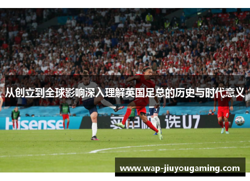 从创立到全球影响深入理解英国足总的历史与时代意义