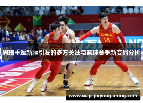 周琦重返新疆引发的多方关注与篮球赛季新变局分析