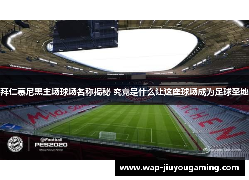 拜仁慕尼黑主场球场名称揭秘 究竟是什么让这座球场成为足球圣地 拜仁慕尼黑主场球场名称揭秘 究竟是什么让这座球场成为足球圣地