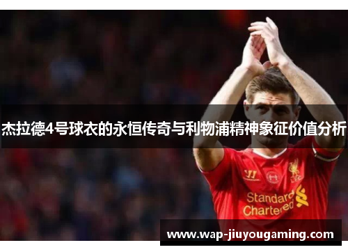 杰拉德4号球衣的永恒传奇与利物浦精神象征价值分析