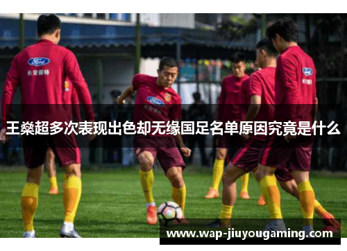 王燊超多次表现出色却无缘国足名单原因究竟是什么 王燊超多次表现出色却无缘国足名单原因究竟是什么