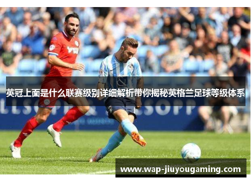 英冠上面是什么联赛级别详细解析带你揭秘英格兰足球等级体系