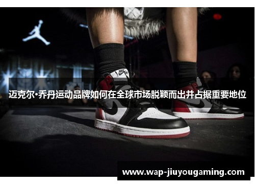 迈克尔·乔丹运动品牌如何在全球市场脱颖而出并占据重要地位